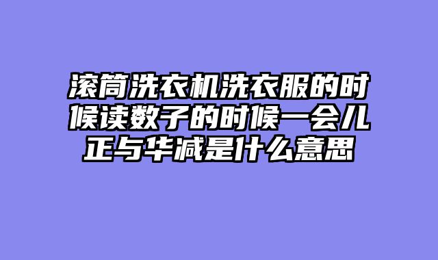 滚筒洗衣机洗衣服的时候读数子的时候一会儿正与华减是什么意思