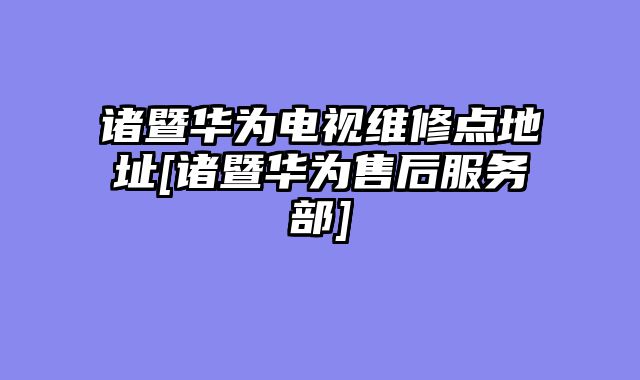 诸暨华为电视维修点地址[诸暨华为售后服务部]