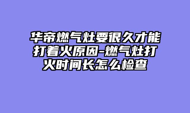华帝燃气灶要很久才能打着火原因-燃气灶打火时间长怎么检查