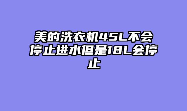 美的洗衣机45L不会停止进水但是18L会停止