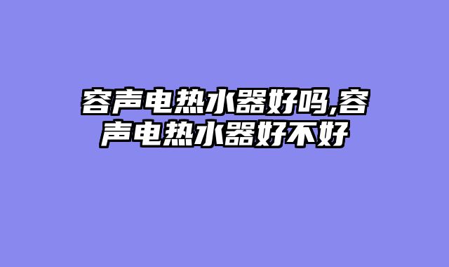 容声电热水器好吗,容声电热水器好不好