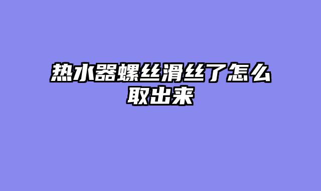 热水器螺丝滑丝了怎么取出来