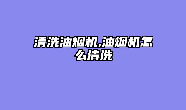 清洗油烟机,油烟机怎么清洗