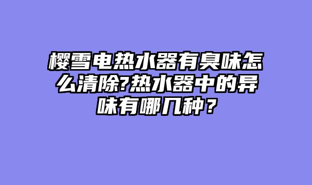 樱雪电热水器有臭味怎么清除?热水器中的异味有哪几种？