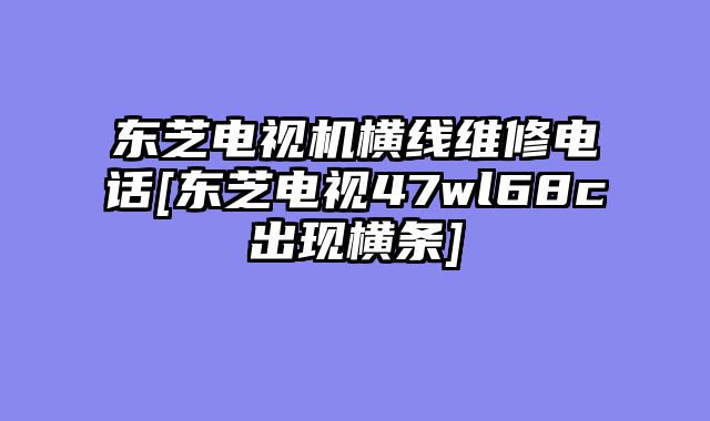 东芝电视机横线维修电话[东芝电视47wl68c出现横条]