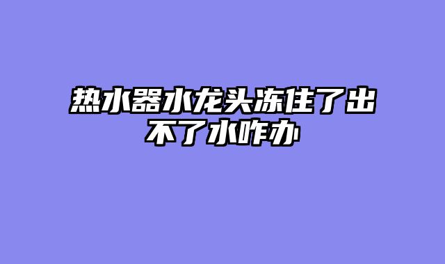 热水器水龙头冻住了出不了水咋办