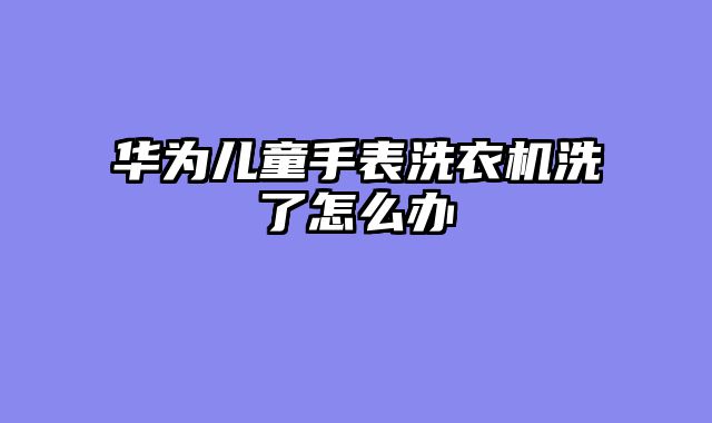 华为儿童手表洗衣机洗了怎么办