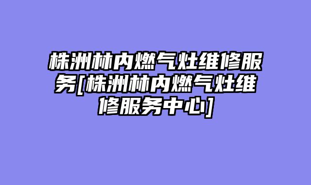株洲林内燃气灶维修服务[株洲林内燃气灶维修服务中心]