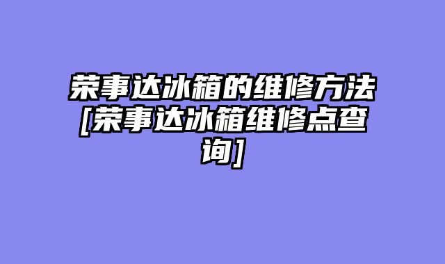 荣事达冰箱的维修方法[荣事达冰箱维修点查询]