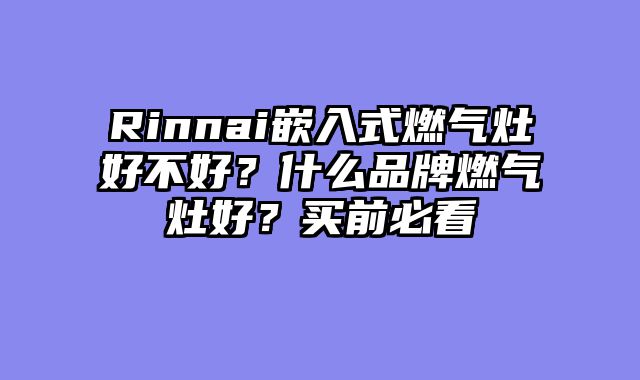 Rinnai嵌入式燃气灶好不好？什么品牌燃气灶好？买前必看