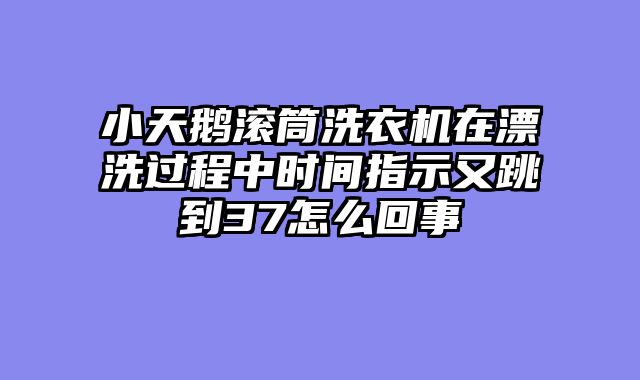 小天鹅滚筒洗衣机在漂洗过程中时间指示又跳到37怎么回事