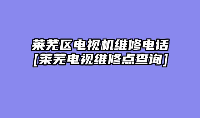 莱芜区电视机维修电话[莱芜电视维修点查询]