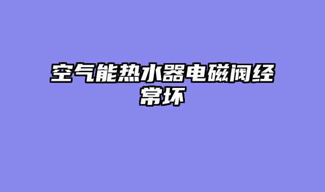 空气能热水器电磁阀经常坏