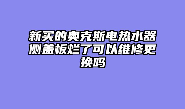 新买的奥克斯电热水器侧盖板烂了可以维修更换吗