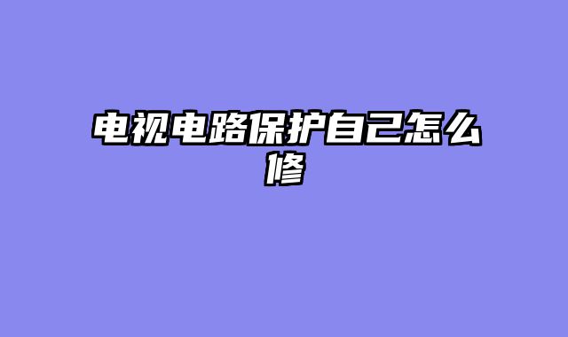 电视电路保护自己怎么修