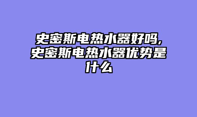 史密斯电热水器好吗,史密斯电热水器优势是什么