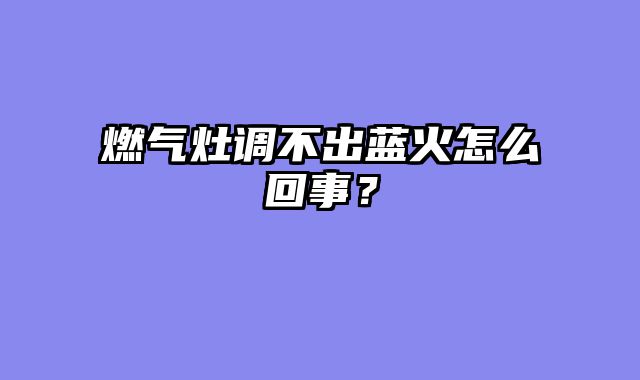 燃气灶调不出蓝火怎么回事？