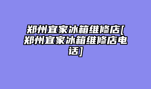 郑州宜家冰箱维修店[郑州宜家冰箱维修店电话]