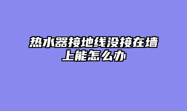 热水器接地线没接在墙上能怎么办