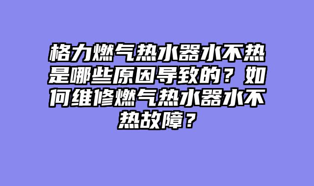 格力燃气热水器水不热是哪些原因导致的？如何维修燃气热水器水不热故障？