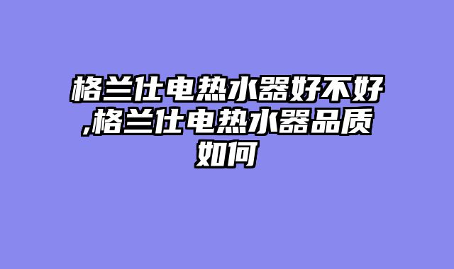 格兰仕电热水器好不好,格兰仕电热水器品质如何