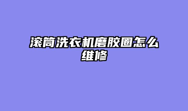 滚筒洗衣机磨胶圈怎么维修