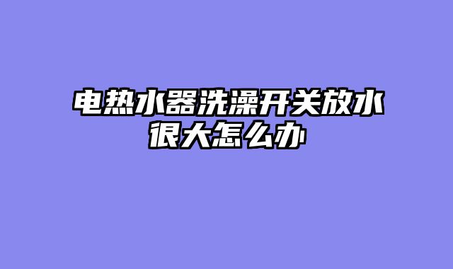 电热水器洗澡开关放水很大怎么办