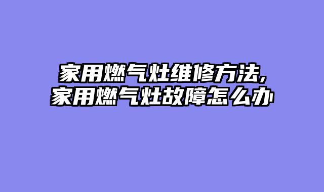 家用燃气灶维修方法,家用燃气灶故障怎么办