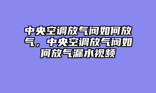 中央空调放气阀如何放气，中央空调放气阀如何放气漏水视频
