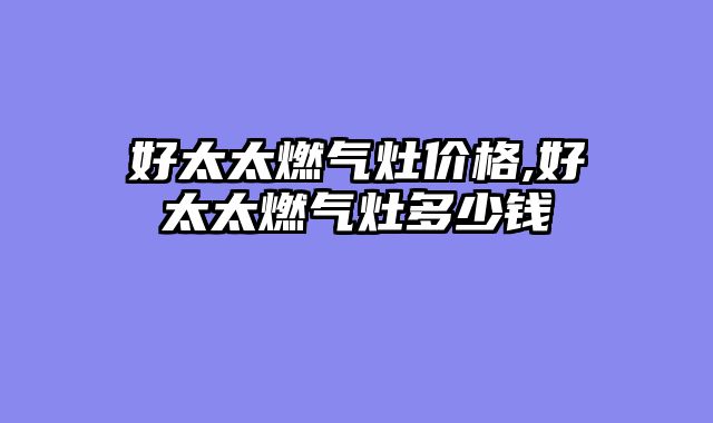 好太太燃气灶价格,好太太燃气灶多少钱