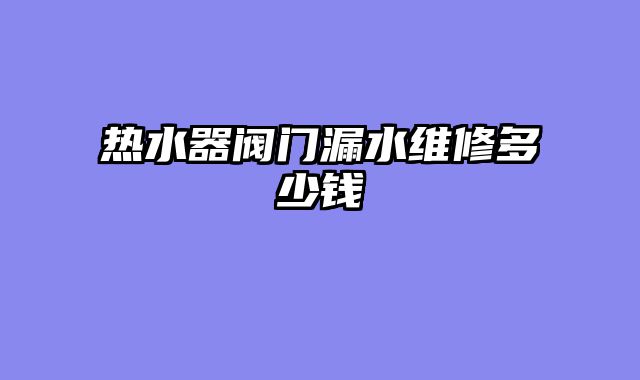 热水器阀门漏水维修多少钱