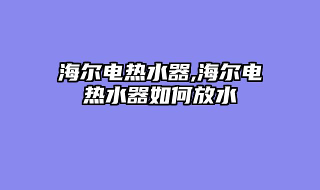 海尔电热水器,海尔电热水器如何放水