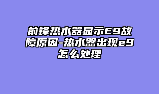 前锋热水器显示E9故障原因-热水器出现e9怎么处理