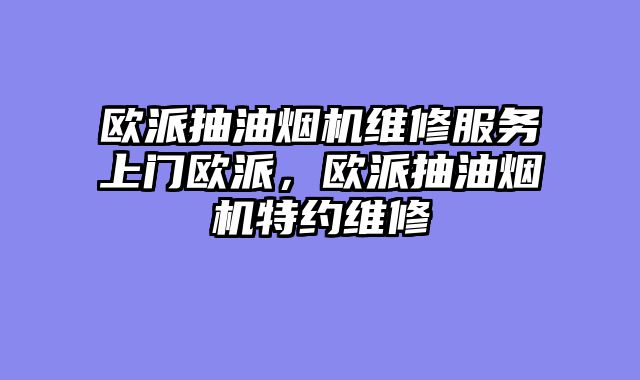 欧派抽油烟机维修服务上门欧派，欧派抽油烟机特约维修