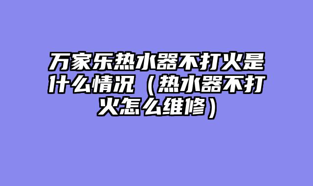 万家乐热水器不打火是什么情况（热水器不打火怎么维修）