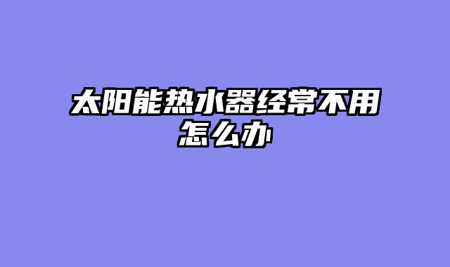 太阳能热水器经常不用怎么办