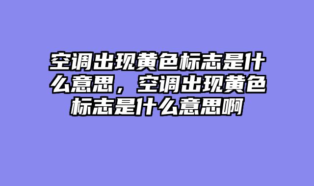 空调出现黄色标志是什么意思，空调出现黄色标志是什么意思啊