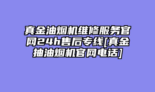 真金油烟机维修服务官网24h售后专线[真金抽油烟机官网电话]