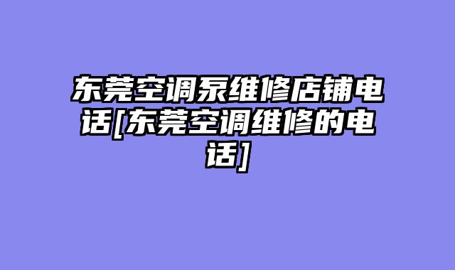 东莞空调泵维修店铺电话[东莞空调维修的电话]