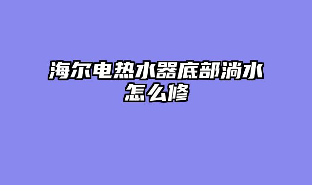 海尔电热水器底部淌水怎么修