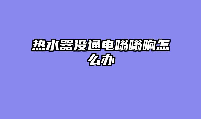 热水器没通电嗡嗡响怎么办