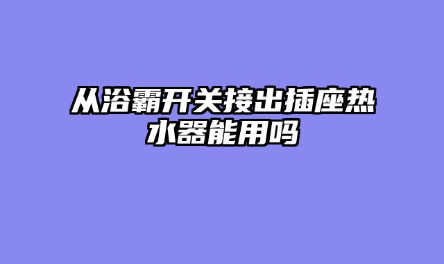 从浴霸开关接出插座热水器能用吗