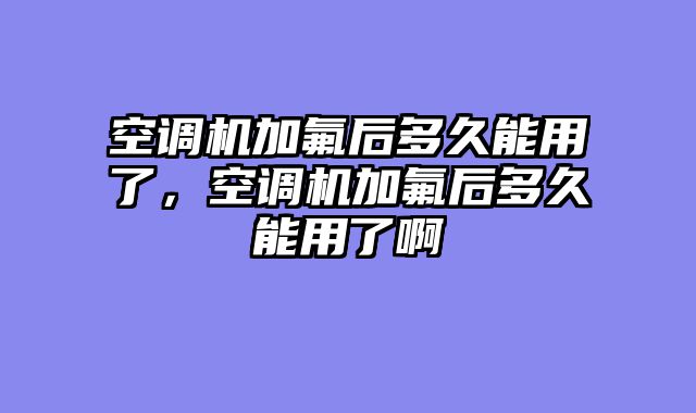 空调机加氟后多久能用了，空调机加氟后多久能用了啊