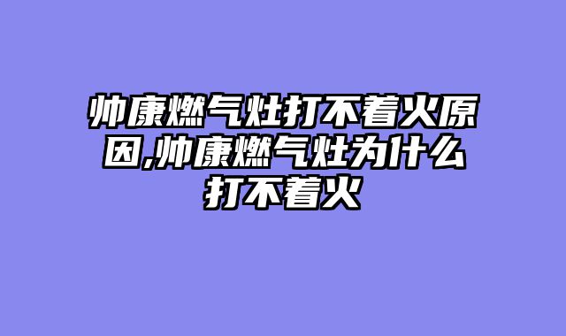 帅康燃气灶打不着火原因,帅康燃气灶为什么打不着火