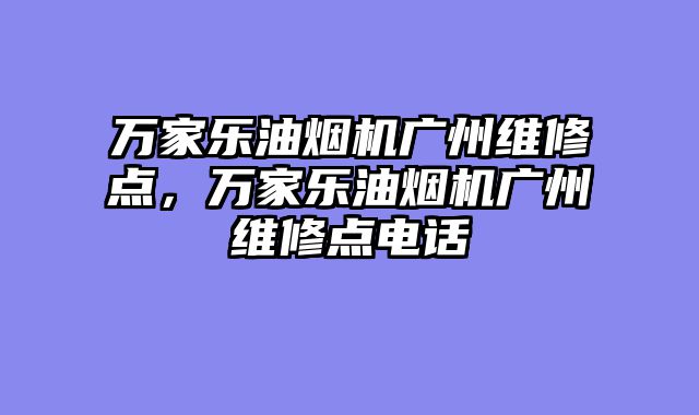 万家乐油烟机广州维修点，万家乐油烟机广州维修点电话
