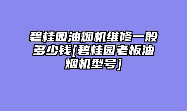 碧桂园油烟机维修一般多少钱[碧桂园老板油烟机型号]