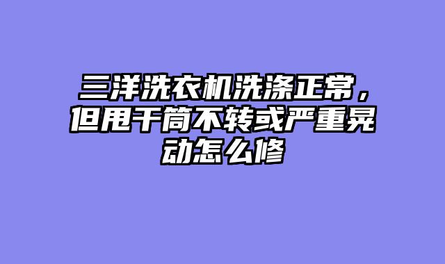 三洋洗衣机洗涤正常，但甩干筒不转或严重晃动怎么修