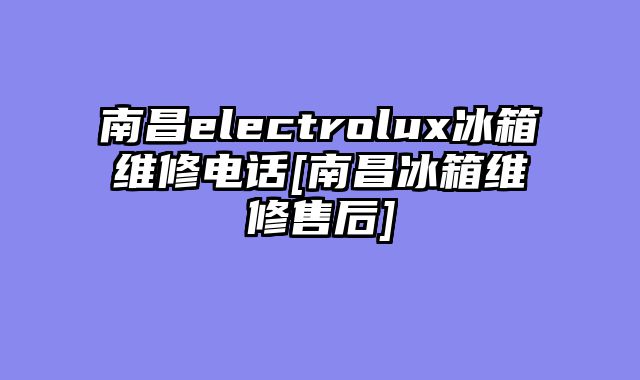 南昌electrolux冰箱维修电话[南昌冰箱维修售后]