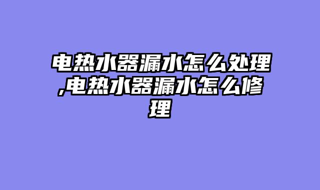 电热水器漏水怎么处理,电热水器漏水怎么修理
