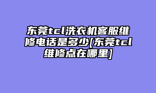 东莞tcl洗衣机客服维修电话是多少[东莞tcl维修点在哪里]